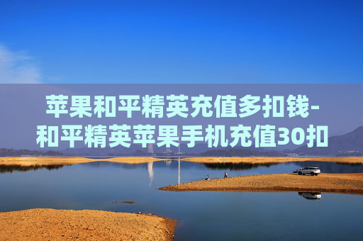 苹果和平精英充值多扣钱-和平精英苹果手机充值30扣60