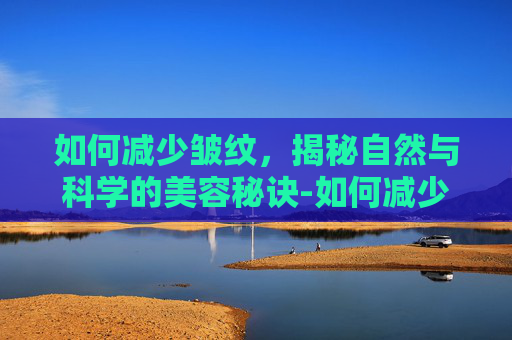 如何减少皱纹，揭秘自然与科学的美容秘诀-如何减少皱纹延缓衰老