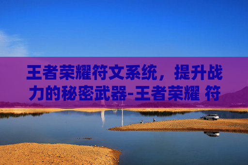 王者荣耀符文系统，提升战力的秘密武器-王者荣耀 符文有什么用处
