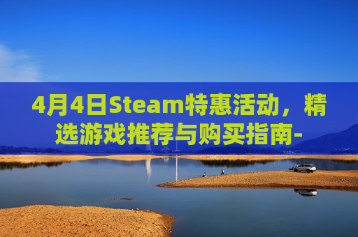 4月4日Steam特惠活动，精选游戏推荐与购买指南-