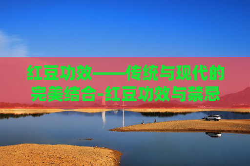 红豆功效——传统与现代的完美结合-红豆功效与禁忌