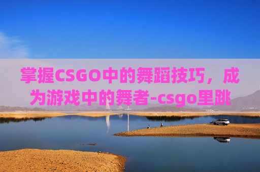 掌握CSGO中的舞蹈技巧，成为游戏中的舞者-csgo里跳舞怎么跳的