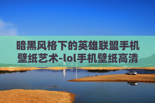 暗黑风格下的英雄联盟手机壁纸艺术-lol手机壁纸高清全屏