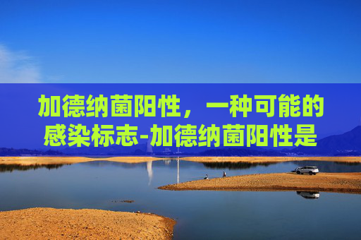 加德纳菌阳性，一种可能的感染标志-加德纳菌阳性是怎么感染的