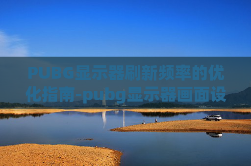 PUBG显示器刷新频率的优化指南-pubg显示器画面设置