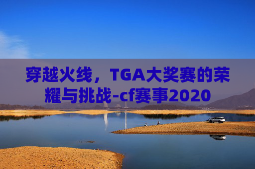 穿越火线，TGA大奖赛的荣耀与挑战-cf赛事2020