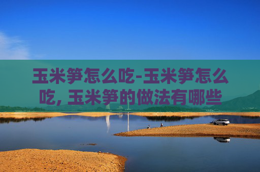 玉米笋怎么吃-玉米笋怎么吃, 玉米笋的做法有哪些