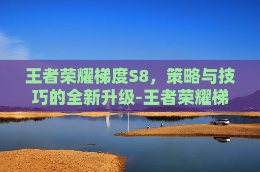 王者荣耀梯度S8，策略与技巧的全新升级-王者荣耀梯度是什么意思
