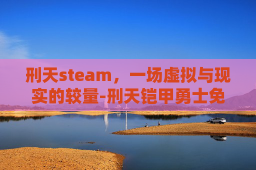 刑天steam，一场虚拟与现实的较量-刑天铠甲勇士免费观看完整版