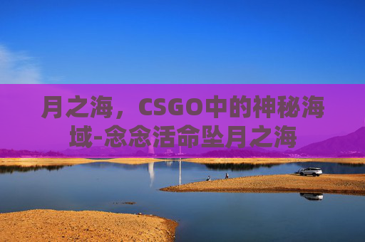月之海，CSGO中的神秘海域-念念活命坠月之海
