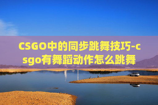 CSGO中的同步跳舞技巧-csgo有舞蹈动作怎么跳舞