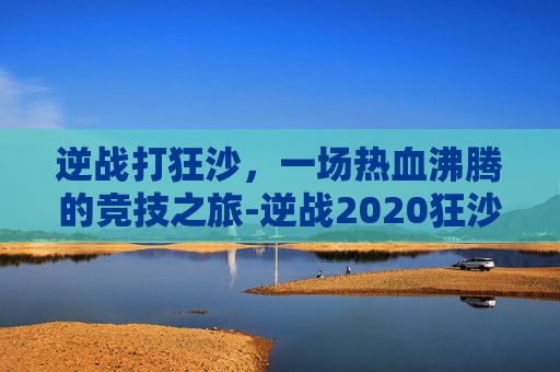 逆战打狂沙，一场热血沸腾的竞技之旅-逆战2020狂沙圣殿打法