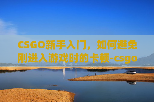 CSGO新手入门，如何避免刚进入游戏时的卡顿-csgo一进去就卡