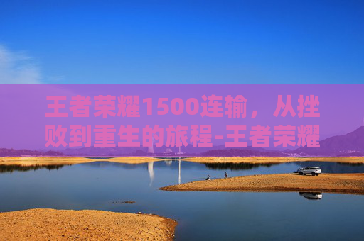 王者荣耀1500连输，从挫败到重生的旅程-王者荣耀连输100局会怎样?