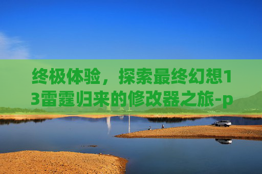 终极体验，探索最终幻想13雷霆归来的修改器之旅-ps3最终幻想13雷霆归来金手指