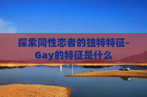 探索同性恋者的独特特征-Gay的特征是什么