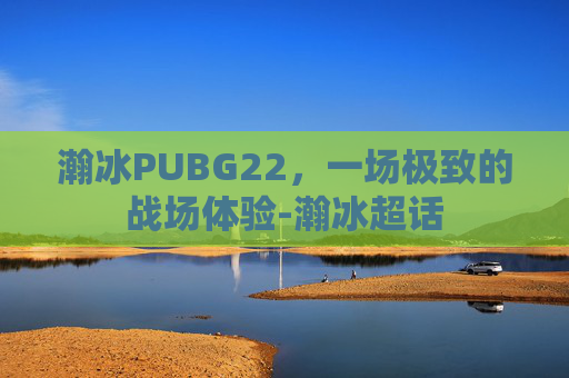 瀚冰PUBG22，一场极致的战场体验-瀚冰超话
