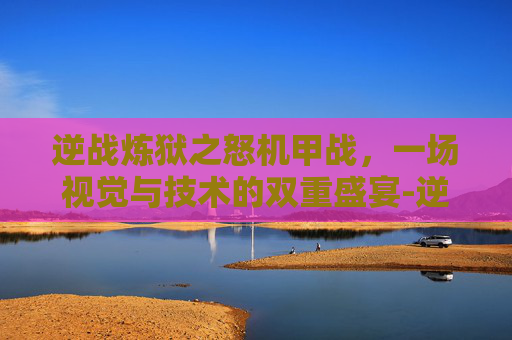 逆战炼狱之怒机甲战，一场视觉与技术的双重盛宴-逆战炼狱之怒怎么变机甲