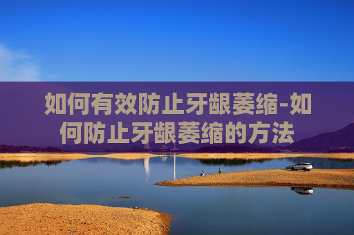 如何有效防止牙龈萎缩-如何防止牙龈萎缩的方法