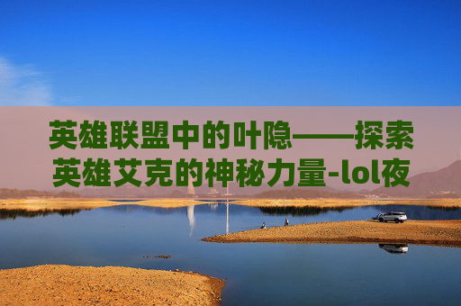 英雄联盟中的叶隐——探索英雄艾克的神秘力量-lol夜之锋刃