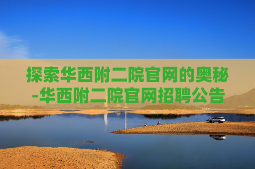 探索华西附二院官网的奥秘-华西附二院官网招聘公告