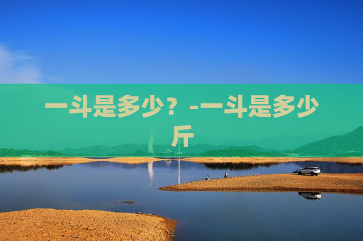 一斗是多少？-一斗是多少斤