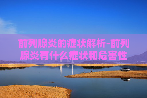 前列腺炎的症状解析-前列腺炎有什么症状和危害性