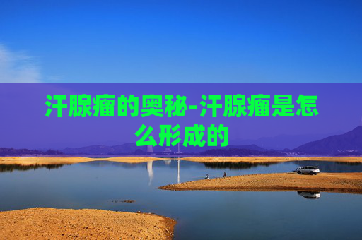 汗腺瘤的奥秘-汗腺瘤是怎么形成的