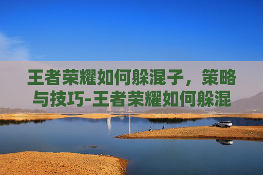 王者荣耀如何躲混子，策略与技巧-王者荣耀如何躲混子射手