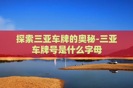 探索三亚车牌的奥秘-三亚车牌号是什么字母