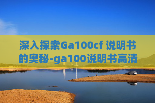 深入探索Ga100cf 说明书的奥秘-ga100说明书高清