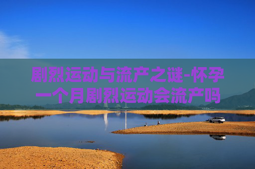 剧烈运动与流产之谜-怀孕一个月剧烈运动会流产吗