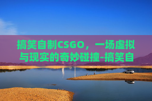 搞笑自制CSGO，一场虚拟与现实的奇妙碰撞-搞笑自制动画