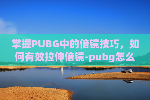 掌握PUBG中的倍镜技巧，如何有效拉伸倍镜-pubg怎么拉近镜头