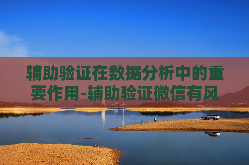 辅助验证在数据分析中的重要作用-辅助验证微信有风险吗