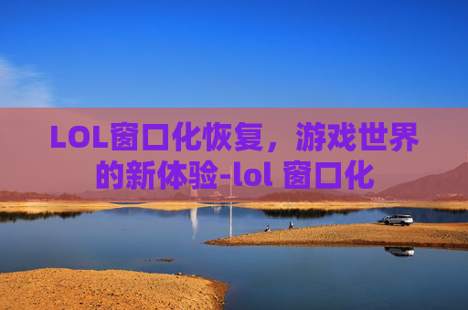 LOL窗口化恢复，游戏世界的新体验-lol 窗口化