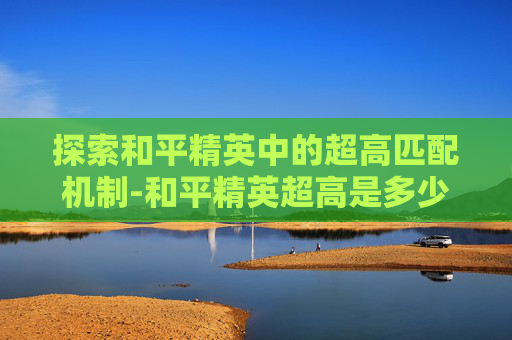 探索和平精英中的超高匹配机制-和平精英超高是多少帧数