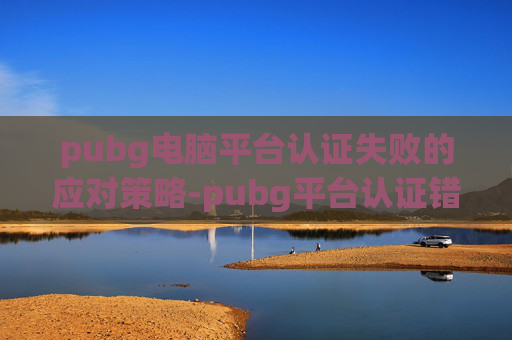pubg电脑平台认证失败的应对策略-pubg平台认证错误