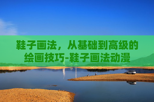 鞋子画法，从基础到高级的绘画技巧-鞋子画法动漫