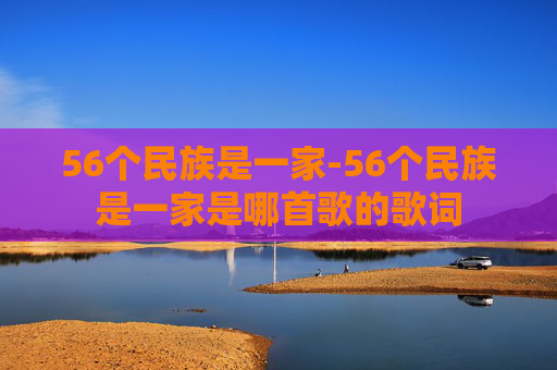 56个民族是一家-56个民族是一家是哪首歌的歌词