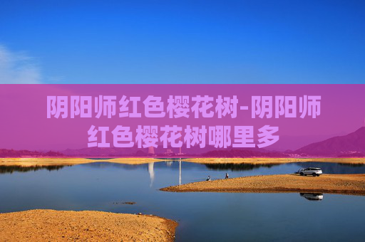 阴阳师红色樱花树-阴阳师红色樱花树哪里多