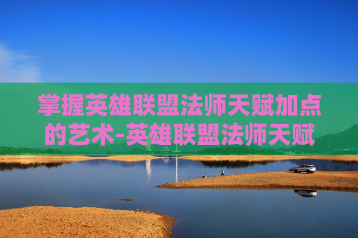 掌握英雄联盟法师天赋加点的艺术-英雄联盟法师天赋加点