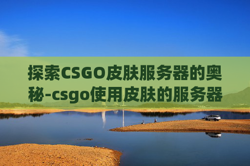 探索CSGO皮肤服务器的奥秘-csgo使用皮肤的服务器是什么