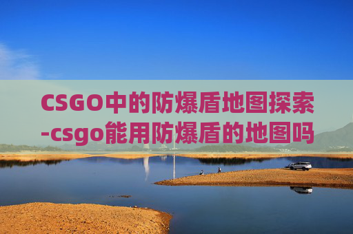 CSGO中的防爆盾地图探索-csgo能用防爆盾的地图吗
