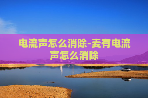 电流声怎么消除-麦有电流声怎么消除
