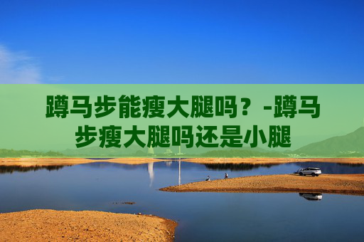 蹲马步能瘦大腿吗？-蹲马步瘦大腿吗还是小腿