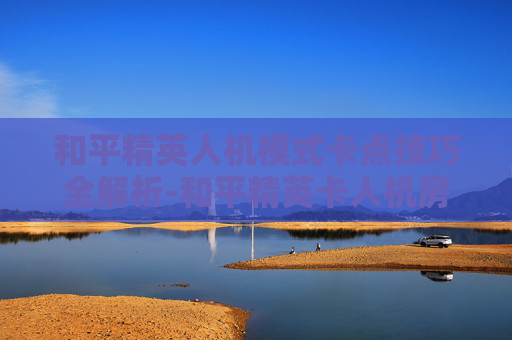 和平精英人机模式卡点技巧全解析-和平精英卡人机房