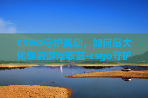 CSGO守护奖励，如何最大化你的游戏收益-csgo守护模式怎么算赢