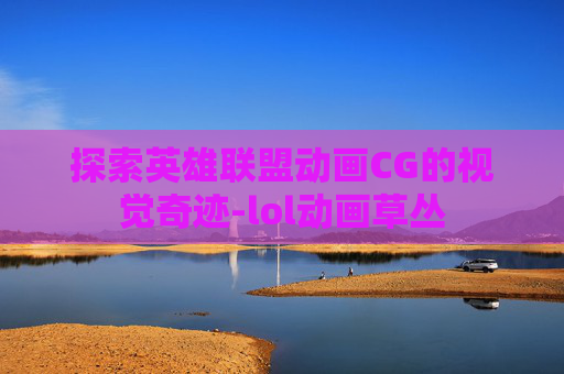 探索英雄联盟动画CG的视觉奇迹-lol动画草丛
