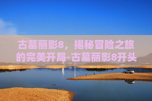 古墓丽影8，揭秘冒险之旅的完美开局-古墓丽影8开头怎么过的